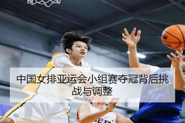 中国女排亚运会小组赛夺冠背后挑战与调整
